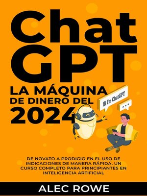 cover image of ChatGPT La Máquina de Dinero del 2024 De Novato a Prodigio en el Uso de Indicaciones de manera Rápida. Un Curso Completo para Principiantes en Inteligencia Artificial.